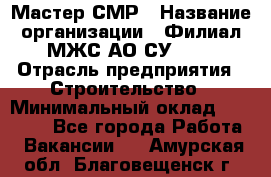 Мастер СМР › Название организации ­ Филиал МЖС АО СУ-155 › Отрасль предприятия ­ Строительство › Минимальный оклад ­ 35 000 - Все города Работа » Вакансии   . Амурская обл.,Благовещенск г.